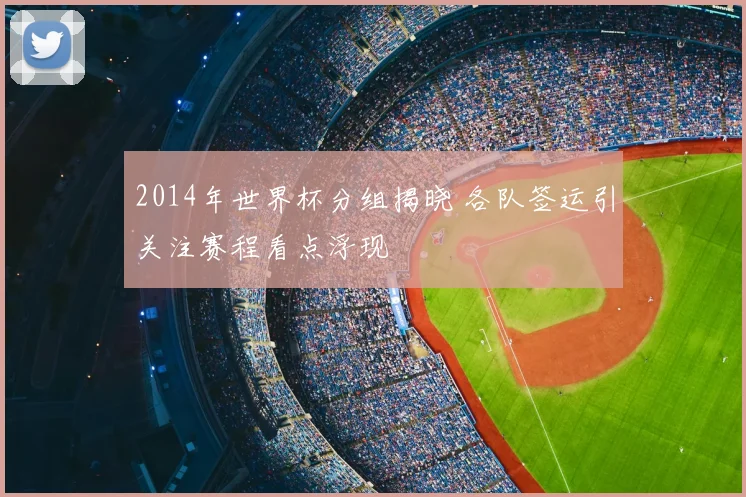 2014年世界杯分组揭晓 各队签运引关注赛程看点浮现