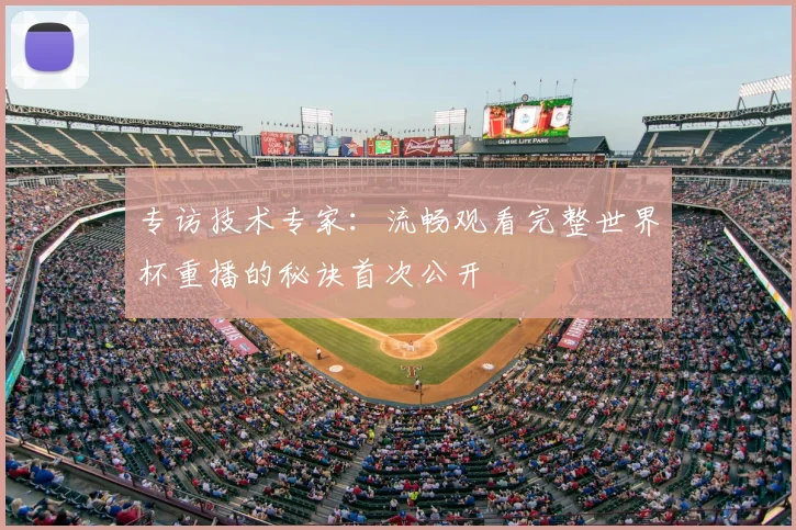 专访技术专家:流畅观看完整世界杯重播的秘诀首次公开