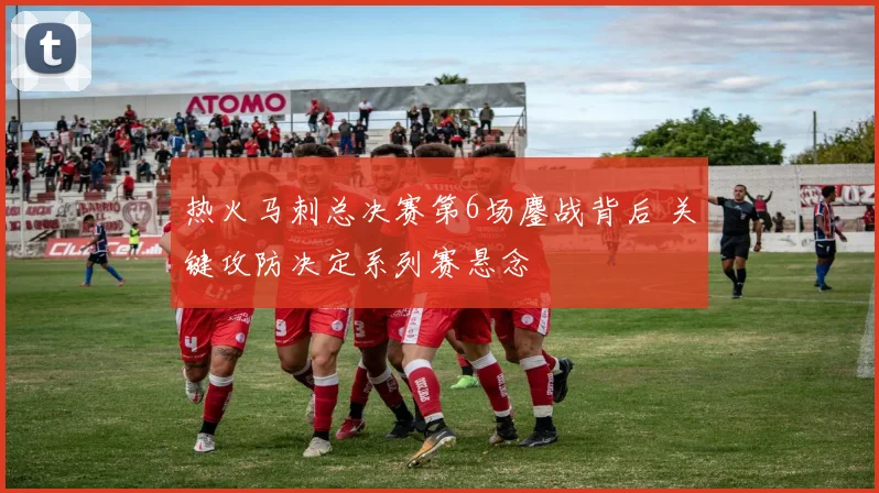 热火马刺总决赛第6场鏖战背后 关键攻防决定系列赛悬念