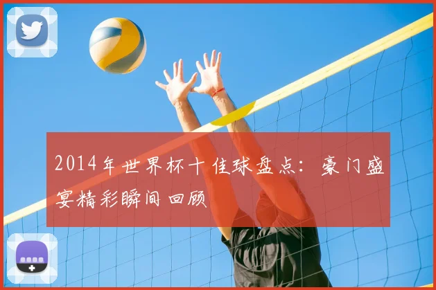 2014年世界杯十佳球盘点:豪门盛宴精彩瞬间回顾