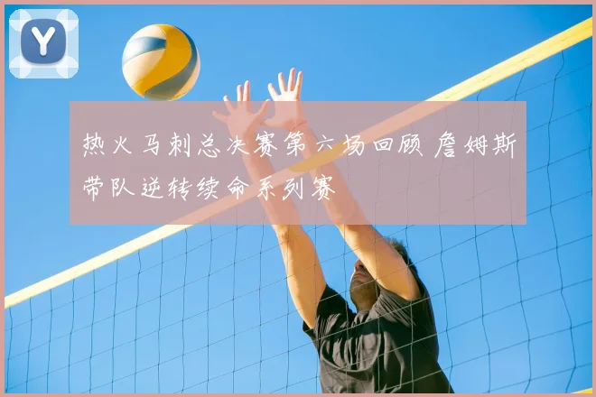 热火马刺总决赛第六场回顾 詹姆斯带队逆转续命系列赛