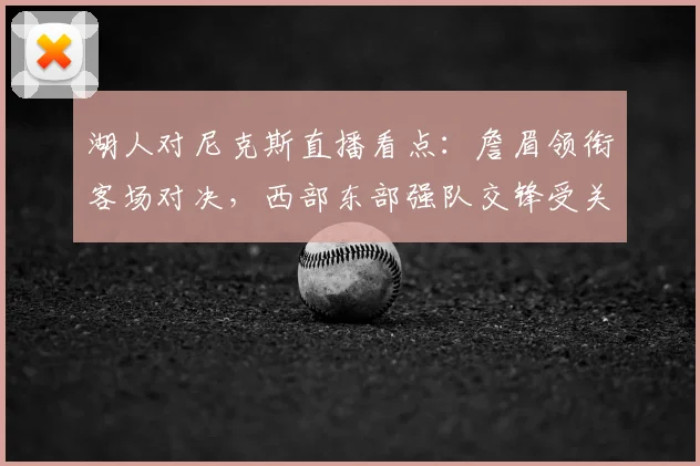 湖人对尼克斯直播看点：詹眉领衔客场对决，西部东部强队交锋受关注