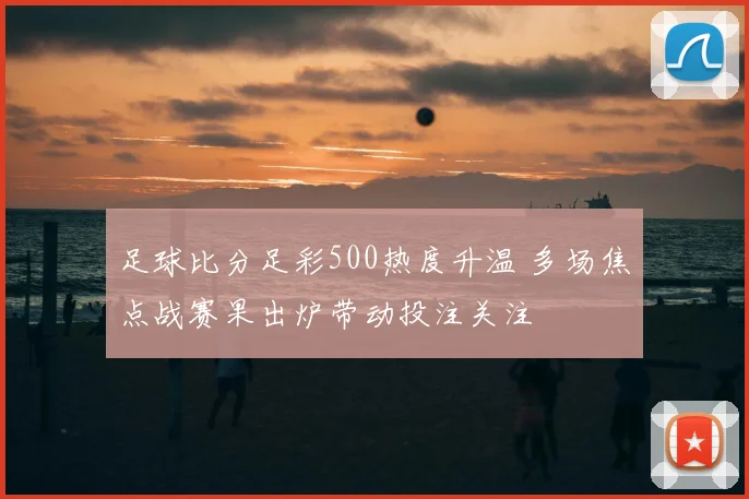 足球比分足彩500热度升温 多场焦点战赛果出炉带动投注关注