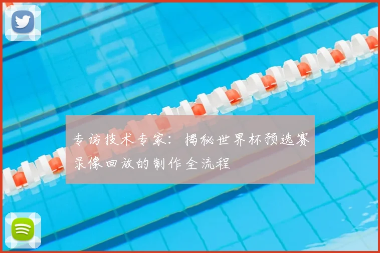 专访技术专家:揭秘世界杯预选赛录像回放的制作全流程