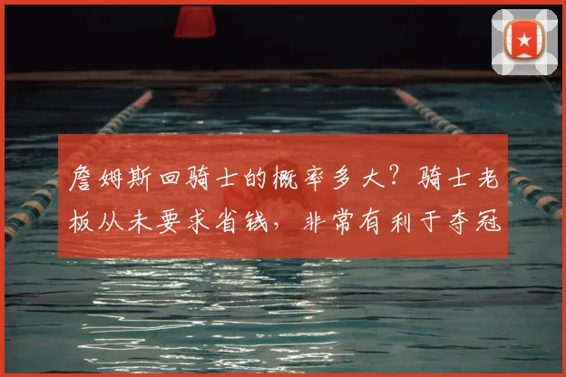 詹姆斯回骑士的概率多大？骑士老板从未要求省钱，非常有利于夺冠