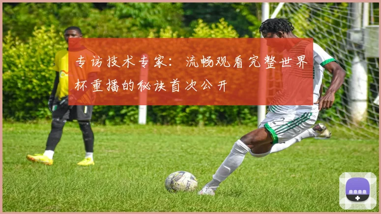 专访技术专家：流畅观看完整世界杯重播的秘诀首次公开