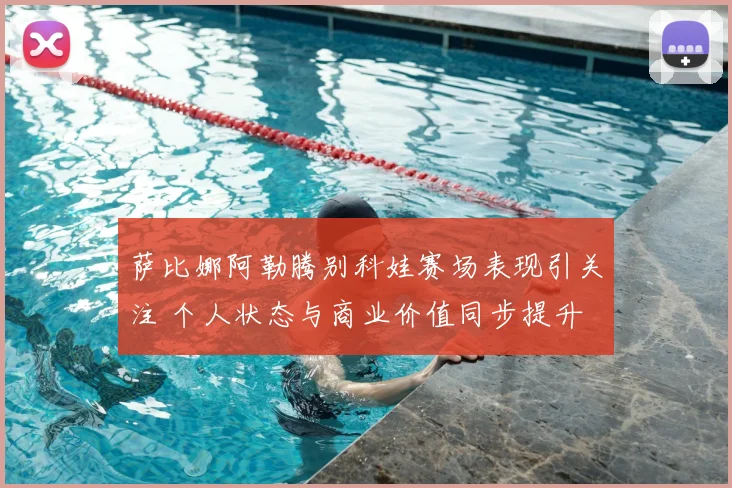 萨比娜阿勒腾别科娃赛场表现引关注 个人状态与商业价值同步提升